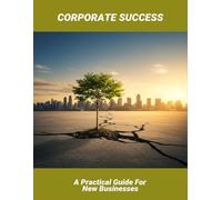Corporate Success: A Practical Guide For New Businesses