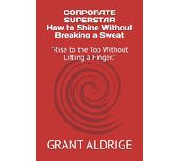 Corporate Superstar: How to Shine Without Breaking a Sweat: Rise to the Top Without Lifting a Finger