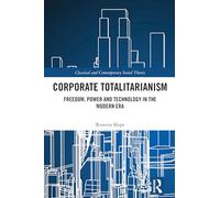 Corporate Totalitarianism: Freedom, Power and Technology in the Modern Era (Classical and Contemporary Social Theory)