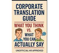 Corporate Translation Guide: How to Say What You Mean Without Getting Fired - HR Unapproved: What You Think vs. What You Can Actually Say - Say It Right at Work: - HR Unapproved
