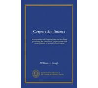 Corporation finance: an exposition of the principles and methods governing the promotion, organization and management of modern corporations