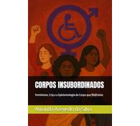 CORPOS INSUBORDINADOS: Feminismo, Crip e a Epistemologia do Corpo que (Re)Existe