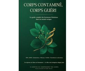 Corps Contaminé, Corps Guéri: Le guide complet des hormones féminines dans un monde toxique - Perturbateurs endocriniens, fertilité, bilans et compléments