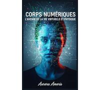 Corps Numériques: L'avenir de la vie Virtuelle et Physique (La transformation de la biologie humaine)
