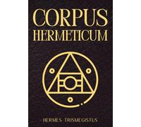 Corpus Hermeticum: Sabiduría Hermética Antigua y Textos Sagrados de Hermes Trismegisto para la Iluminación Espiritual