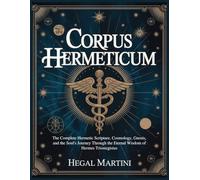 CORPUS HERMETICUM: The Complete Hermetic Scripture. Cosmology, Gnosis, and the Soul's Journey Through the Eternal Wisdom of Hermes Trismegistus