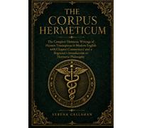 CORPUS HERMETICUM: The Complete Hermetic Writings of Hermes Trismegistus in Modern English with Chapter Commentary and a Beginner's Introduction to Hermetic Philosophy