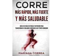 CORRE Mas Rapido, Mas Fuerte y Mas Saludable: GUIA DE 30 DIAS EN FUERZA y NUTRICION PARA TRANSFORMAR A CUALQUIER CORREDOR EN UN "SUPER CORREDOR"