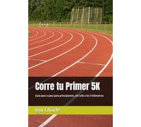 Corre tu Primer 5K: Guía paso a paso para principiantes, del sofá a los 5 kilómetros (Serie de Carrera para Principiantes)