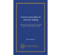Correct principles of classical singing: containing essays on choosing a teacher; the art of singing, et cetera; together with an interpretative key ... and Schubert's "Die schöne müllerin,"