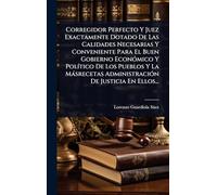 Corregidor Perfecto Y Juez Exactamente Dotado De Las Calidades Necesarias Y Conveniente Para El Buen Gobierno EconÃ3mico Y PolÃ-tico De Los Pueblos Y ... AdministraciÃ3n De Justicia En Ellos...