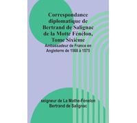 Correspondance diplomatique de Bertrand de Salignac de la Motte Fénélon, Tome Sixième; Ambassadeur de France en Angleterre de 1568 à 1575