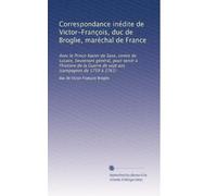 Correspondance inédite de Victor-François, duc de Broglie, maréchal de France: Avec le Prince Xavier de Saxe, comte de Lusace, lieutenant général, ... sept ans (campagnes de 1759 à 1761): Volume 1