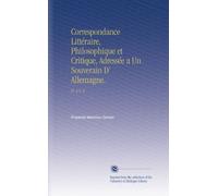 Correspondance Littéraire, Philosophique et Critique, Adressée a Un Souverain D' Allemagne.: Pt. 2 V. 4