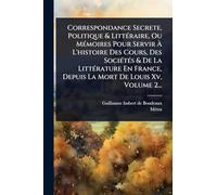 Correspondance Secrete, Politique & LittÃ(c)raire, Ou MÃ(c)moires Pour Servir à L'histoire Des Cours, Des SociÃ(c)tÃ(c)s & De La LittÃ(c)rature En France, Depuis La Mort De Louis Xv, Volume 2...