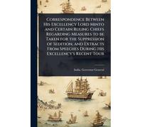 Correspondence Between His Excellency Lord Minto and Certain Ruling Chiefs Regarding Measures to be Taken for the Suppression of Sedition, and ... Speeches During His Excellency's Recent Tour