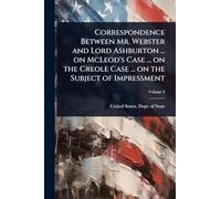 Correspondence Between Mr. Webster and Lord Ashburton ... on McLeod's Case ... on the Creole Case ... on the Subject of Impressment