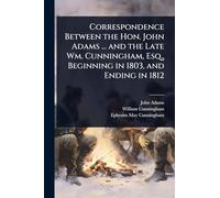 Correspondence Between the Hon. John Adams ... and the Late Wm. Cunningham, Esq., Beginning in 1803, and Ending in 1812