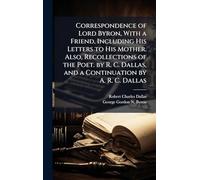 Correspondence of Lord Byron, With a Friend, Including His Letters to His Mother. Also, Recollections of the Poet. by R. C. Dallas, and a Continuation by A. R. C. Dallas