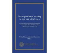 Correspondence relating to the war with Spain (v.1): including the insurrection in the Philippine Islands and the China Relief Expedition, April 15, 1898, to July 30, 1902