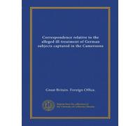 Correspondence relative to the alleged ill-treatment of German subjects captured in the Cameroons