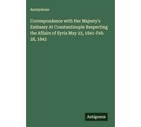 Correspondence with Her Majesty's Embassy At Constantinople Respecting the Affairs of Syria May 23, 1841-Feb. 28, 1843