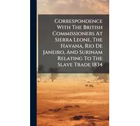 Correspondence With The British Commissioners At Sierra Leone, The Havana, Rio De Janeiro, And Surinam Relating To The Slave Trade 1834