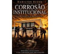 CORROSÃO INSTITUCIONAL DA REPÚBLICA BRASILEIRA: Livro Dois - Doutor Cavalcanti, Advogado de Bacana e Os Caminhos dos Privilégios
