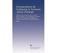 Corrspondance de Guillaiume le Taciturne, prince d'Orange: Publiée pour la premiÃ..re fois; suivie de piÃ..ces inédites sur l'assassinat de ce prince ... à la famille de Balthazar Gérard: Volume 1