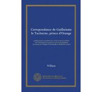 Corrspondance de Guillaiume le Taciturne, prince d'Orange: publiée pour la première fois; suivie de pièces inédites sur l'assassinat de ce prince et ... Philippe II à la famille de Balthazar Gérard