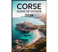 CORSE GUIDE DE VOYAGE 2026: Plages, villages de montagne, balades panoramiques, correspondances en ferry, aventures en plein air et itinéraires insulaires flexibles