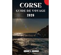CORSE GUIDE DE VOYAGE: Un guide pratique pour découvrir la culture, la nature, les trésors cachés et les sites incontournables.