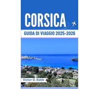 CORSICA GUIDA DI VIAGGIO 2025-2026: Un'isola del Mediterraneo ricca di storia, sapori e bellezze naturali