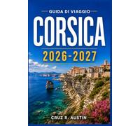 CORSICA GUIDA DI VIAGGIO 2026-2027: Organizza la tua fuga sull’isola con mappe, itinerari costieri in auto, escursioni in montagna e i piatti locali che ogni visitatore dovrebbe provare