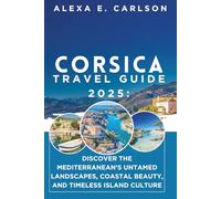 Corsica Travel Guide 2025:: Discover The Mediterranean’s untamed landscapes, coastal beauty, and timeless island culture