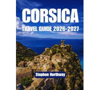 CORSICA TRAVEL GUIDE 2026-2027: Beaches, Mountain Villages, Historic Citadels, Local Cuisine, Festivals & Practical Itineraries