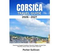 CORSICA TRAVEL GUIDE 2026-2027: Experience Rugged Coastlines, Mountain Villages, Crystal Clear Beaches, Scenic Trails, and Insider Travel Tips
