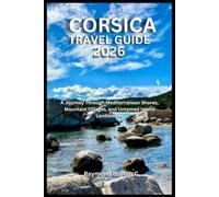 CORSICA TRAVEL GUIDE 2026: A Journey Through Mediterranean Shores, Mountain Villages, and Untamed Island Landscapes
