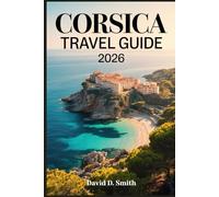 CORSICA TRAVEL GUIDE 2026: Beaches, Mountain Villages, Scenic Drives, Ferry Connections, Outdoor Adventures, and Flexible Island Itineraries