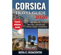 CORSICA TRAVEL GUIDE: The Ultimate Island Escape with Hidden Gems, Scenic Coastal Drives, Secret Beaches, Mountain Villages, Local Cuisine & Easy Customized Itineraries