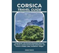 CORSICA TRAVEL GUIDE: Travel Smart with Practical Itineraries and Local Tips, Scenic Coastal and Mountain Adventures, and Corsica’s Citadels, Lakes, and Historic Villages