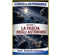 corso di astronomia - Vol 7 - LA FASCIA DEGLI ASTEROIDI: Il Pianeta mai nato (CORSO DI ASTRONOMIA - Di Antonio Loiacono)