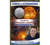 CORSO DI ASTRONOMIA - Volume 03 - Mercurio e Venere: I pianeti più vicini al Sole (CORSO DI ASTRONOMIA - Di Antonio Loiacono)