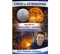CORSO DI ASTRONOMIA - Volume 03 - Mercurio e Venere: I pianeti più vicini al Sole (CORSO DI ASTRONOMIA - Di Antonio Loiacono)