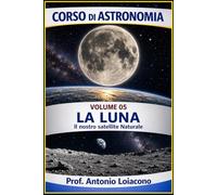 CORSO DI ASTRONOMIA - Volume 5 - LA LUNA: Il Nostro Satellite Naturale (CORSO DI ASTRONOMIA - Di Antonio Loiacono)