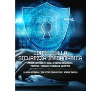 CORSO SULLA SICUREZZA INFORMATICA: Fondamenti di Sicurezza Informatica, Protezione dell'Identità Digitale, Navigazione Sicura e Protezione dei Dati, ... Critici, Protezione Aziendale Normative