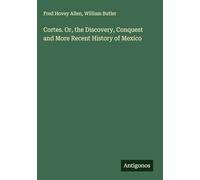 Cortes. Or, the Discovery, Conquest and More Recent History of Mexico