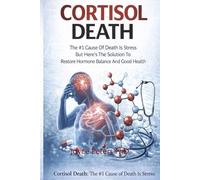Cortisol Death: The #1 Cause Of Death Is Stress But Here’s The Solution To Restore Hormone Balance And Good Health