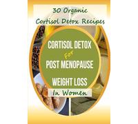 Cortisol Detox For Post Menopause Weight Loss in Women: With 30 Organic Cortisol Detox Recipes