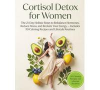 Cortisol Detox for Women: The 21-Day Holistic Reset to Rebalance Hormones, Reduce Stress, and Reclaim Your Energy - Includes 50 Calming Recipes and Lifestyle Routines
